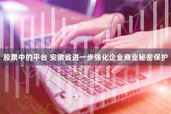 股票中的平台 安徽省进一步强化企业商业秘密保护