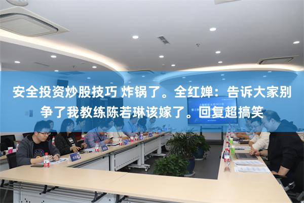 安全投资炒股技巧 炸锅了。全红婵：告诉大家别争了我教练陈若琳该嫁了。回复超搞笑