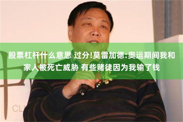 股票杠杆什么意思 过分!莫雷加德:奥运期间我和家人被死亡威胁 有些赌徒因为我输了钱
