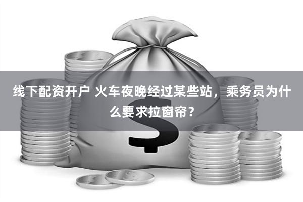 线下配资开户 火车夜晚经过某些站，乘务员为什么要求拉窗帘？
