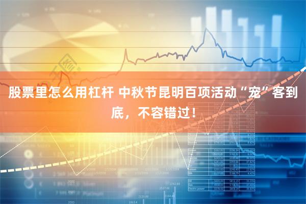 股票里怎么用杠杆 中秋节昆明百项活动“宠”客到底，不容错过！