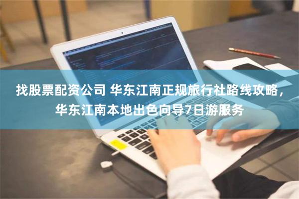 找股票配资公司 华东江南正规旅行社路线攻略，华东江南本地出色向导7日游服务