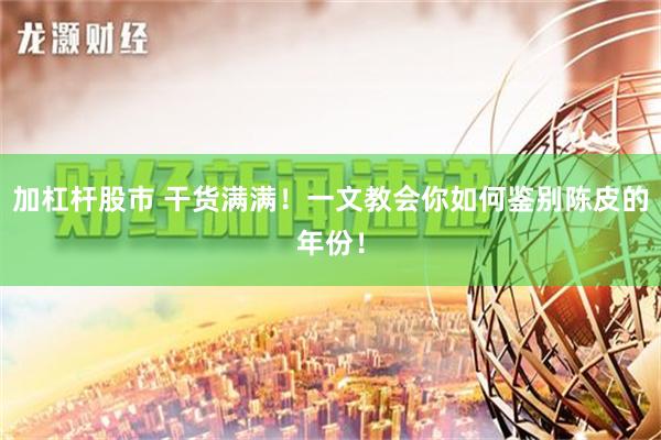 加杠杆股市 干货满满！一文教会你如何鉴别陈皮的年份！