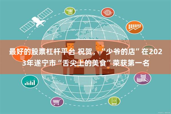 最好的股票杠杆平台 祝贺，“少爷的店”在2023年遂宁市“舌尖上的美食”荣获第一名