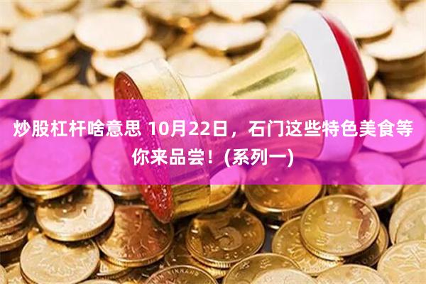 炒股杠杆啥意思 10月22日，石门这些特色美食等你来品尝！(系列一)