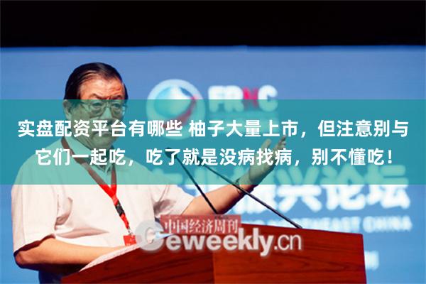 实盘配资平台有哪些 柚子大量上市，但注意别与它们一起吃，吃了就是没病找病，别不懂吃！