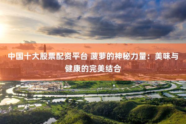 中国十大股票配资平台 菠萝的神秘力量：美味与健康的完美结合