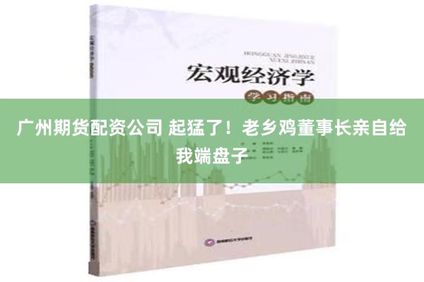 广州期货配资公司 起猛了！老乡鸡董事长亲自给我端盘子