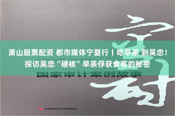 萧山股票配资 都市媒体宁夏行丨吃早茶 到吴忠！探访吴忠“硬核”早茶俘获食客的秘密