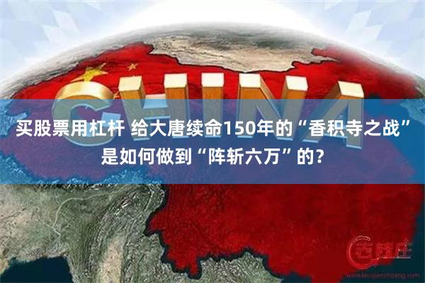 买股票用杠杆 给大唐续命150年的“香积寺之战”是如何做到“阵斩六万”的？