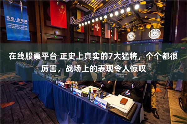 在线股票平台 正史上真实的7大猛将，个个都很厉害，战场上的表现令人惊叹