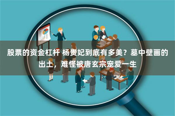 股票的资金杠杆 杨贵妃到底有多美？墓中壁画的出土，难怪被唐玄宗宠爱一生