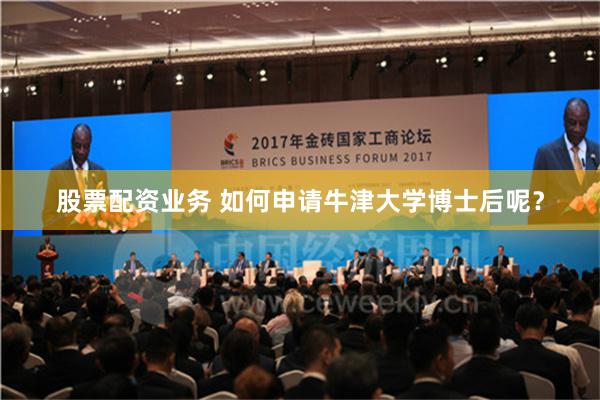 股票配资业务 如何申请牛津大学博士后呢？