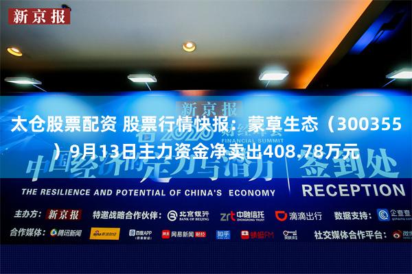 太仓股票配资 股票行情快报：蒙草生态（300355）9月13日主力资金净卖出408.78万元