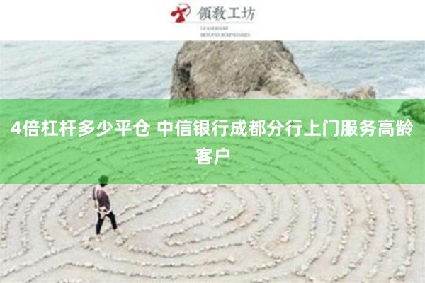 4倍杠杆多少平仓 中信银行成都分行上门服务高龄客户