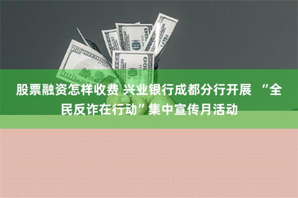 股票融资怎样收费 兴业银行成都分行开展  “全民反诈在行动”集中宣传月活动