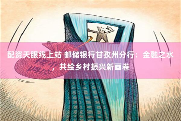 配资天眼线上站 邮储银行甘孜州分行：金融之水，共绘乡村振兴新画卷