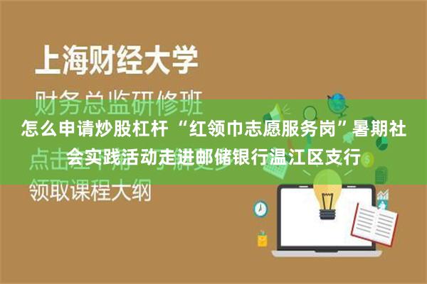 怎么申请炒股杠杆 “红领巾志愿服务岗”暑期社会实践活动走进邮储银行温江区支行