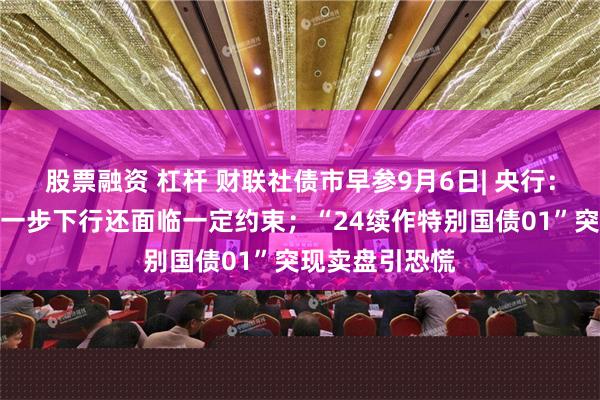 股票融资 杠杆 财联社债市早参9月6日| 央行：存贷款利率进一步下行还面临一定约束；“24续作特别国债01”突现卖盘引恐慌