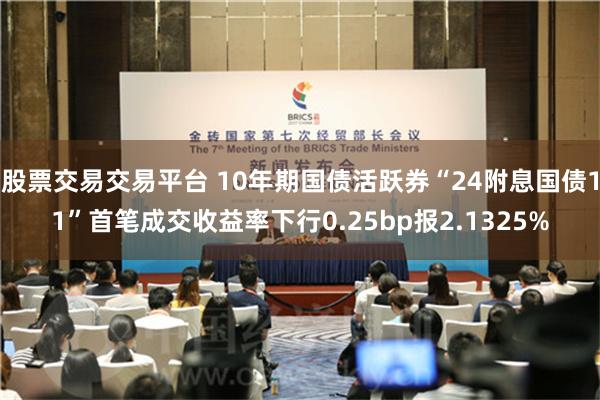 股票交易交易平台 10年期国债活跃券“24附息国债11”首笔成交收益率下行0.25bp报2.1325%