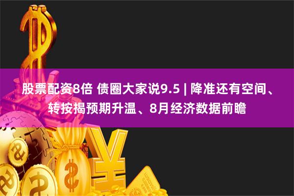 股票配资8倍 债圈大家说9.5 | 降准还有空间、转按揭预期升温、8月经济数据前瞻