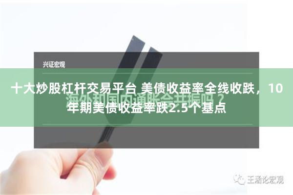 十大炒股杠杆交易平台 美债收益率全线收跌，10年期美债收益率跌2.5个基点