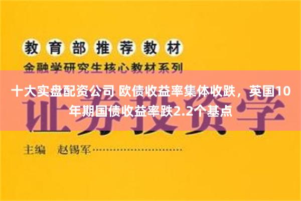 十大实盘配资公司 欧债收益率集体收跌，英国10年期国债收益率跌2.2个基点