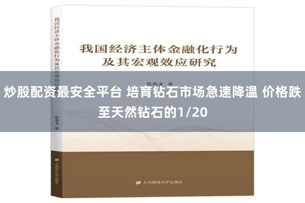 炒股配资最安全平台 培育钻石市场急速降温 价格跌至天然钻石的1/20