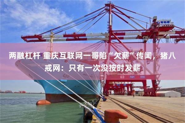 两融杠杆 重庆互联网一哥陷“欠薪”传闻，猪八戒网：只有一次没按时发薪