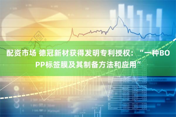 配资市场 德冠新材获得发明专利授权：“一种BOPP标签膜及其制备方法和应用”