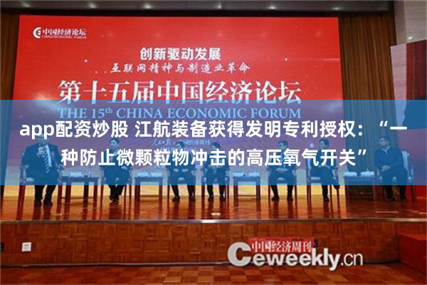 app配资炒股 江航装备获得发明专利授权：“一种防止微颗粒物冲击的高压氧气开关”