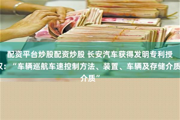 配资平台炒股配资炒股 长安汽车获得发明专利授权：“车辆巡航车速控制方法、装置、车辆及存储介质”