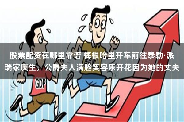 股票配资在哪里靠谱 梅根哈里开车前往泰勒·派瑞家庆生，公爵夫人满脸笑容乐开花因为她的丈夫