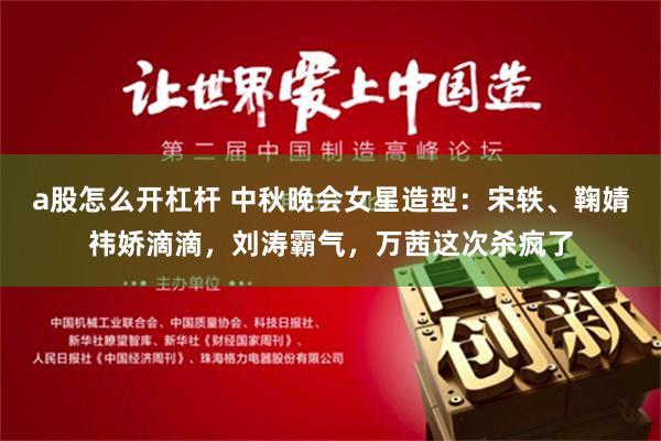 a股怎么开杠杆 中秋晚会女星造型：宋轶、鞠婧祎娇滴滴，刘涛霸气，万茜这次杀疯了