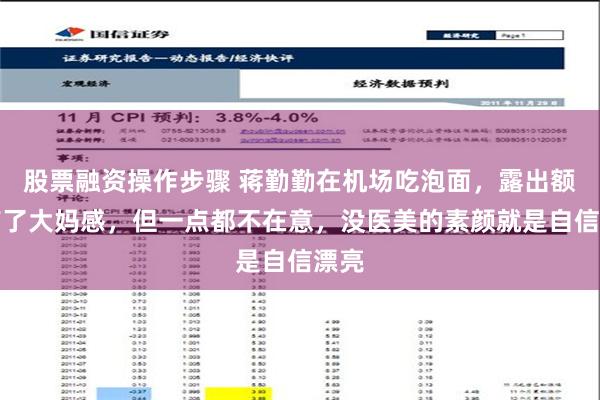 股票融资操作步骤 蒋勤勤在机场吃泡面，露出额头有了大妈感，但一点都不在意，没医美的素颜就是自信漂亮