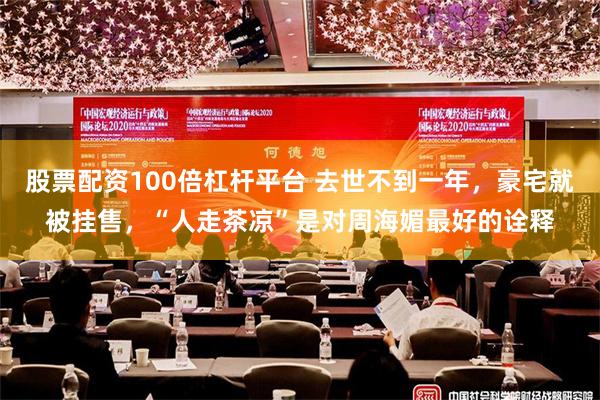 股票配资100倍杠杆平台 去世不到一年，豪宅就被挂售，“人走茶凉”是对周海媚最好的诠释