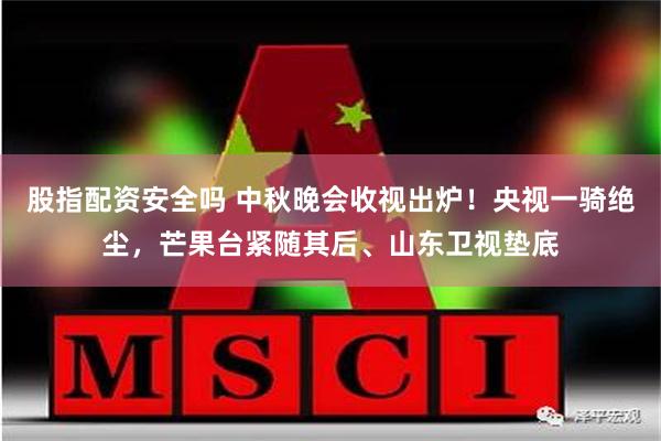股指配资安全吗 中秋晚会收视出炉！央视一骑绝尘，芒果台紧随其后、山东卫视垫底