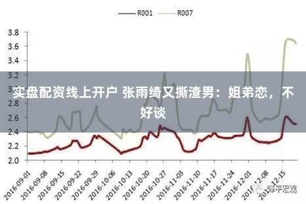 实盘配资线上开户 张雨绮又撕渣男：姐弟恋，不好谈
