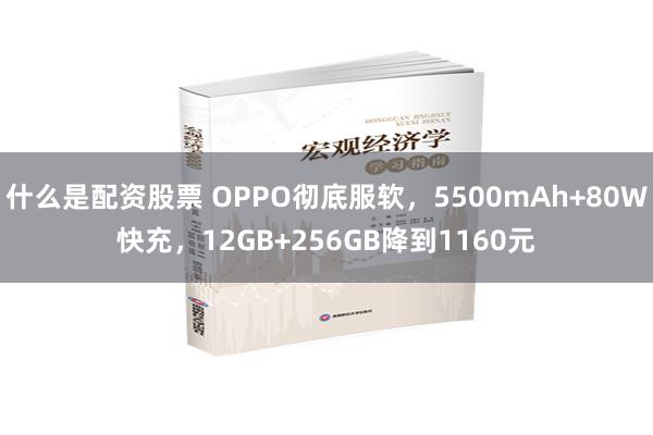 什么是配资股票 OPPO彻底服软，5500mAh+80W快充，12GB+256GB降到1160元