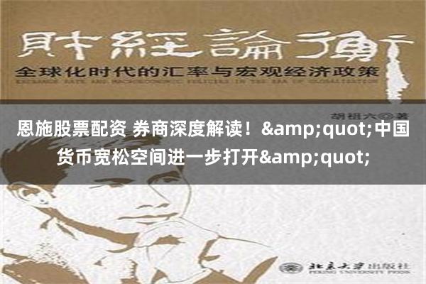 恩施股票配资 券商深度解读！&quot;中国货币宽松空间进一步打开&quot;