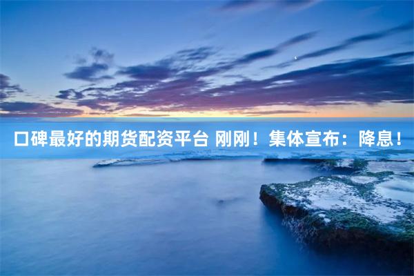 口碑最好的期货配资平台 刚刚！集体宣布：降息！