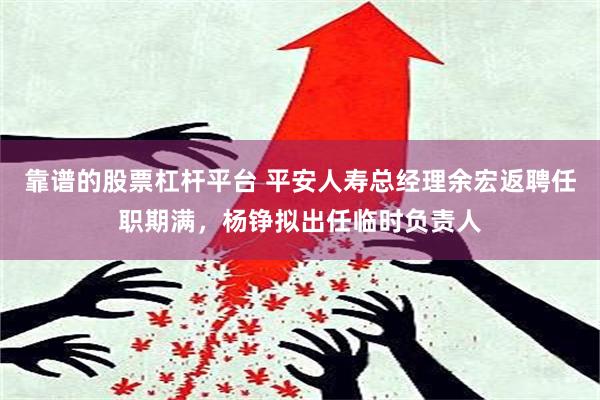 靠谱的股票杠杆平台 平安人寿总经理余宏返聘任职期满，杨铮拟出任临时负责人