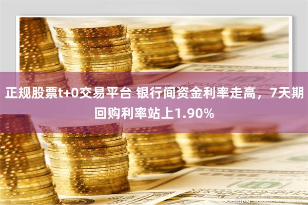 正规股票t+0交易平台 银行间资金利率走高，7天期回购利率站上1.90%