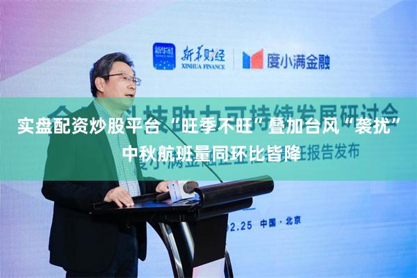 实盘配资炒股平台 “旺季不旺”叠加台风“袭扰” 中秋航班量同环比皆降