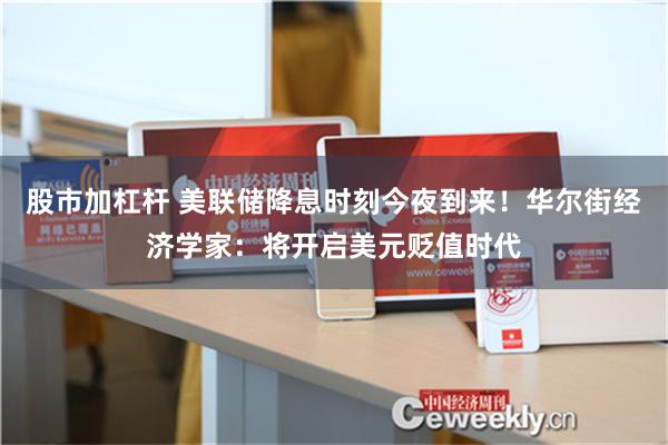 股市加杠杆 美联储降息时刻今夜到来！华尔街经济学家：将开启美元贬值时代