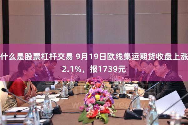 什么是股票杠杆交易 9月19日欧线集运期货收盘上涨2.1%，报1739元