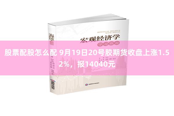 股票配股怎么配 9月19日20号胶期货收盘上涨1.52%，报14040元