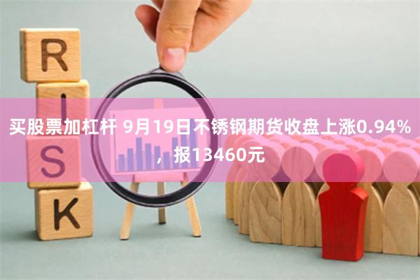 买股票加杠杆 9月19日不锈钢期货收盘上涨0.94%，报13460元