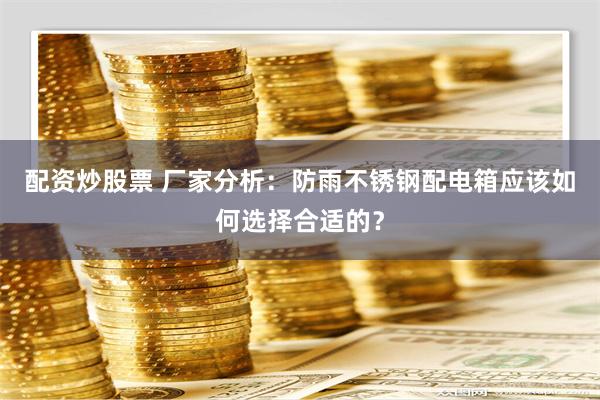 配资炒股票 厂家分析：防雨不锈钢配电箱应该如何选择合适的？