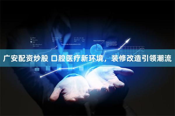 广安配资炒股 口腔医疗新环境，装修改造引领潮流
